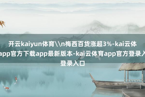 开云kaiyun体育\n梅西百货涨超3%-kai云体育app官方下载app最新版本-kai云体育app官方登录入口