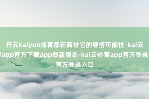 开云kaiyun体育都在商讨它的穿搭可能性-kai云体育app官方下载app最新版本-kai云体育app官方登录入口