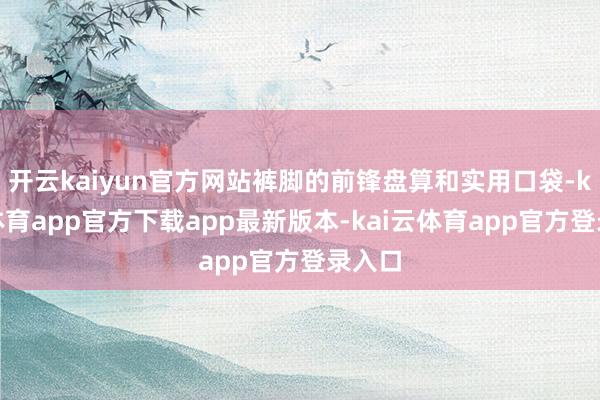 开云kaiyun官方网站裤脚的前锋盘算和实用口袋-kai云体育app官方下载app最新版本-kai云体育app官方登录入口