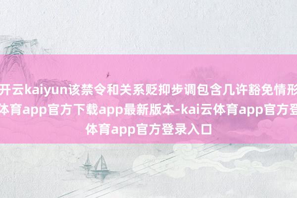 开云kaiyun该禁令和关系贬抑步调包含几许豁免情形-kai云体育app官方下载app最新版本-kai云体育app官方登录入口