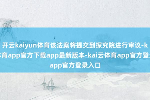 开云kaiyun体育该法案将提交到探究院进行审议-kai云体育app官方下载app最新版本-kai云体育app官方登录入口