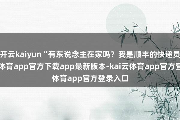开云kaiyun“有东说念主在家吗？我是顺丰的快递员-kai云体育app官方下载app最新版本-kai云体育app官方登录入口