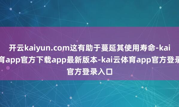 开云kaiyun.com这有助于蔓延其使用寿命-kai云体育app官方下载app最新版本-kai云体育app官方登录入口