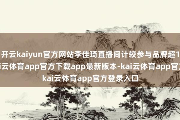 开云kaiyun官方网站李佳琦直播间计较参与品牌超1700家-kai云体育app官方下载app最新版本-kai云体育app官方登录入口