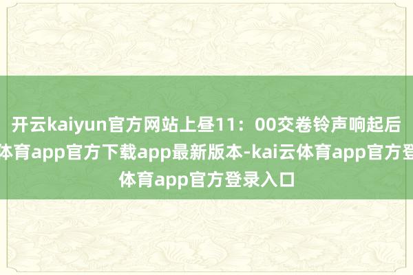 开云kaiyun官方网站上昼11：00交卷铃声响起后-kai云体育app官方下载app最新版本-kai云体育app官方登录入口