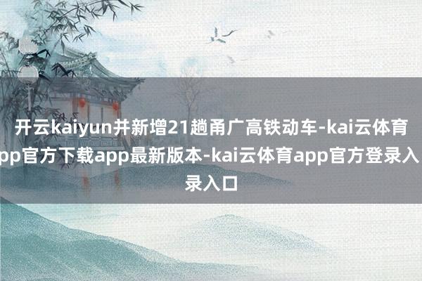 开云kaiyun并新增21趟甬广高铁动车-kai云体育app官方下载app最新版本-kai云体育app官方登录入口