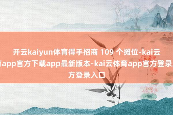 开云kaiyun体育得手招商 109 个摊位-kai云体育app官方下载app最新版本-kai云体育app官方登录入口