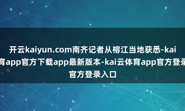 开云kaiyun.com南齐记者从榕江当地获悉-kai云体育app官方下载app最新版本-kai云体育app官方登录入口