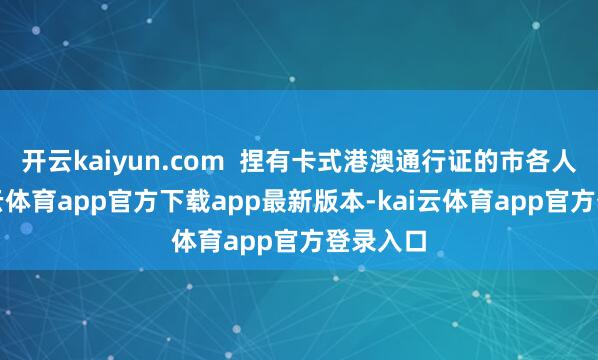 开云kaiyun.com  捏有卡式港澳通行证的市各人人-kai云体育app官方下载app最新版本-kai云体育app官方登录入口
