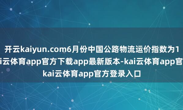 开云kaiyun.com6月份中国公路物流运价指数为105.1点-kai云体育app官方下载app最新版本-kai云体育app官方登录入口