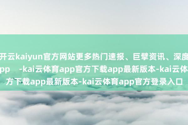 开云kaiyun官方网站更多热门速报、巨擘资讯、深度分析尽在北京日报App    -kai云体育app官方下载app最新版本-kai云体育app官方登录入口