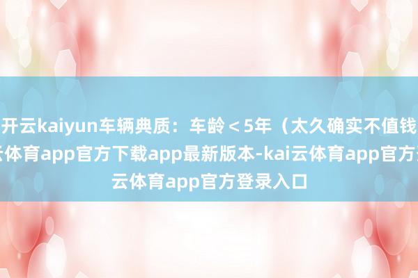 开云kaiyun车辆典质：车龄＜5年（太久确实不值钱）-kai云体育app官方下载app最新版本-kai云体育app官方登录入口