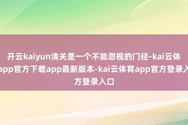开云kaiyun清关是一个不能忽视的门径-kai云体育app官方下载app最新版本-kai云体育app官方登录入口