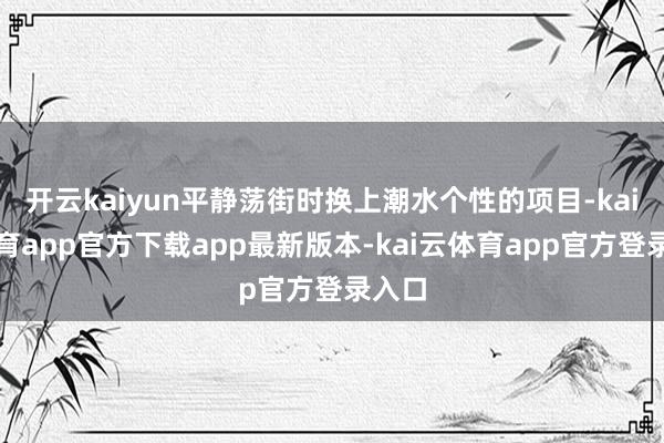 开云kaiyun平静荡街时换上潮水个性的项目-kai云体育app官方下载app最新版本-kai云体育app官方登录入口