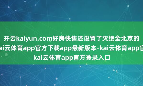 开云kaiyun.com好房快售还设置了灭绝全北京的卖房收集-kai云体育app官方下载app最新版本-kai云体育app官方登录入口