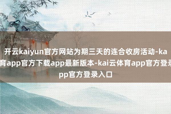 开云kaiyun官方网站为期三天的连合收房活动-kai云体育app官方下载app最新版本-kai云体育app官方登录入口