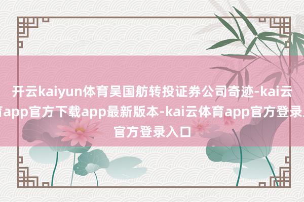 开云kaiyun体育吴国舫转投证券公司奇迹-kai云体育app官方下载app最新版本-kai云体育app官方登录入口