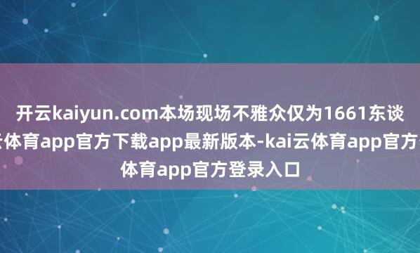 开云kaiyun.com本场现场不雅众仅为1661东谈主-kai云体育app官方下载app最新版本-kai云体育app官方登录入口