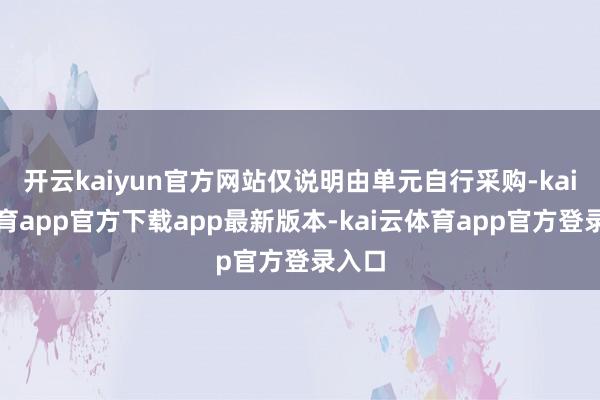 开云kaiyun官方网站仅说明由单元自行采购-kai云体育app官方下载app最新版本-kai云体育app官方登录入口