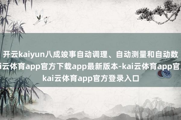 开云kaiyun八成竣事自动调理、自动测量和自动数据处理-kai云体育app官方下载app最新版本-kai云体育app官方登录入口