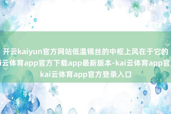 开云kaiyun官方网站低温锡丝的中枢上风在于它的低熔点-kai云体育app官方下载app最新版本-kai云体育app官方登录入口