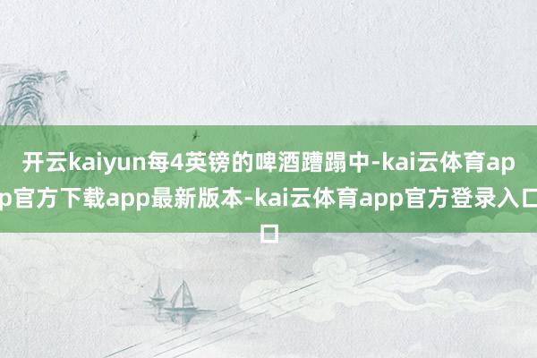 开云kaiyun每4英镑的啤酒蹧蹋中-kai云体育app官方下载app最新版本-kai云体育app官方登录入口