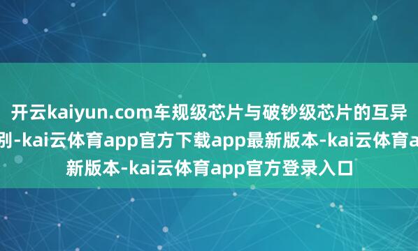 开云kaiyun.com车规级芯片与破钞级芯片的互异远非性能参数之别-kai云体育app官方下载app最新版本-kai云体育app官方登录入口