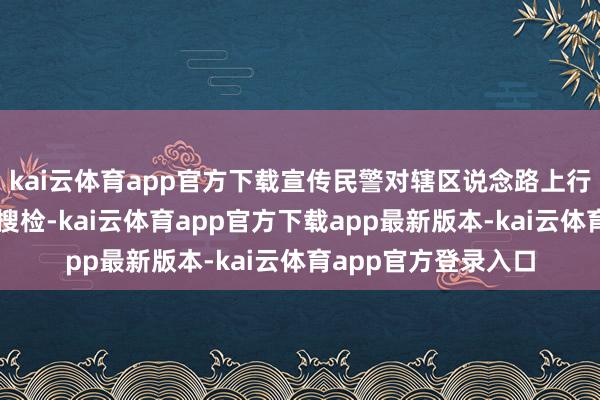 kai云体育app官方下载宣传民警对辖区说念路上行驶的过往车辆进行搜检-kai云体育app官方下载app最新版本-kai云体育app官方登录入口