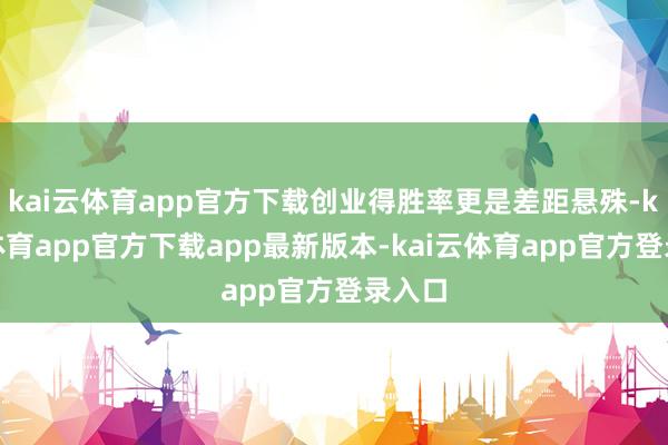 kai云体育app官方下载创业得胜率更是差距悬殊-kai云体育app官方下载app最新版本-kai云体育app官方登录入口