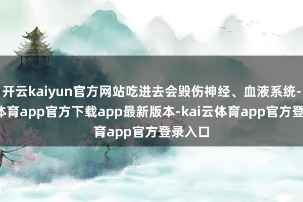 开云kaiyun官方网站吃进去会毁伤神经、血液系统-kai云体育app官方下载app最新版本-kai云体育app官方登录入口