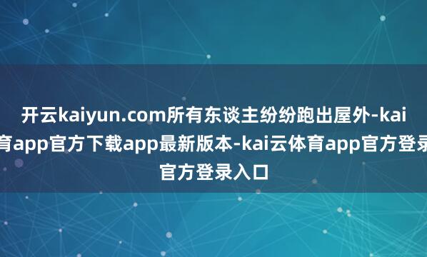 开云kaiyun.com所有东谈主纷纷跑出屋外-kai云体育app官方下载app最新版本-kai云体育app官方登录入口