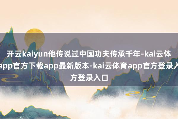 开云kaiyun他传说过中国功夫传承千年-kai云体育app官方下载app最新版本-kai云体育app官方登录入口