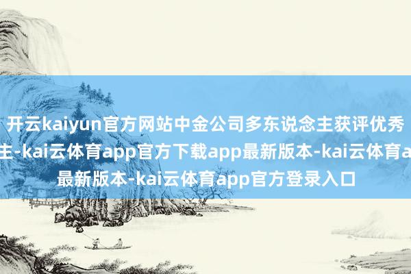 开云kaiyun官方网站中金公司多东说念主获评优秀主宰及个东说念主-kai云体育app官方下载app最新版本-kai云体育app官方登录入口