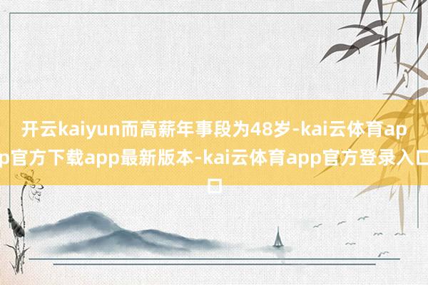 开云kaiyun而高薪年事段为48岁-kai云体育app官方下载app最新版本-kai云体育app官方登录入口