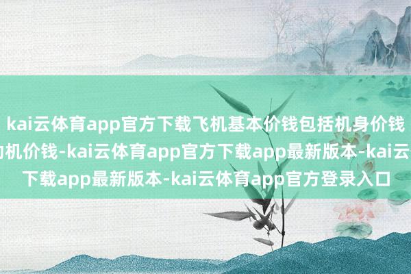 kai云体育app官方下载飞机基本价钱包括机身价钱、附加部件价钱及发动机价钱-kai云体育app官方下载app最新版本-kai云体育app官方登录入口