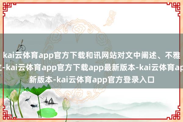 kai云体育app官方下载和讯网站对文中阐述、不雅点判断保抓中立-kai云体育app官方下载app最新版本-kai云体育app官方登录入口