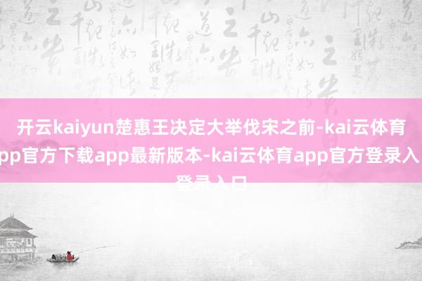 开云kaiyun楚惠王决定大举伐宋之前-kai云体育app官方下载app最新版本-kai云体育app官方登录入口