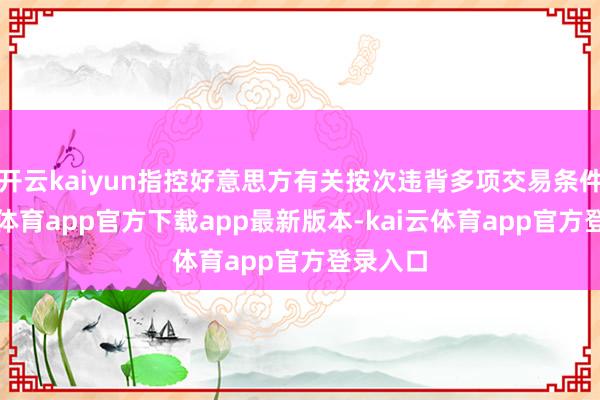 开云kaiyun指控好意思方有关按次违背多项交易条件-kai云体育app官方下载app最新版本-kai云体育app官方登录入口