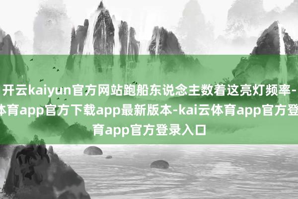 开云kaiyun官方网站跑船东说念主数着这亮灯频率-kai云体育app官方下载app最新版本-kai云体育app官方登录入口