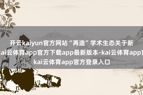 开云kaiyun官方网站 “再造”学术生态 关于新晋C刊而言-kai云体育app官方下载app最新版本-kai云体育app官方登录入口