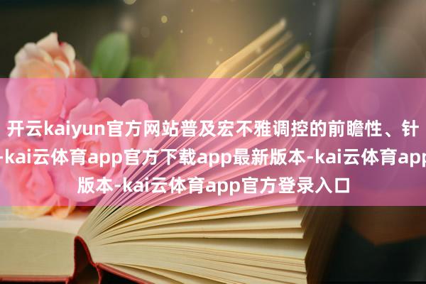 开云kaiyun官方网站普及宏不雅调控的前瞻性、针对性、有用性-kai云体育app官方下载app最新版本-kai云体育app官方登录入口