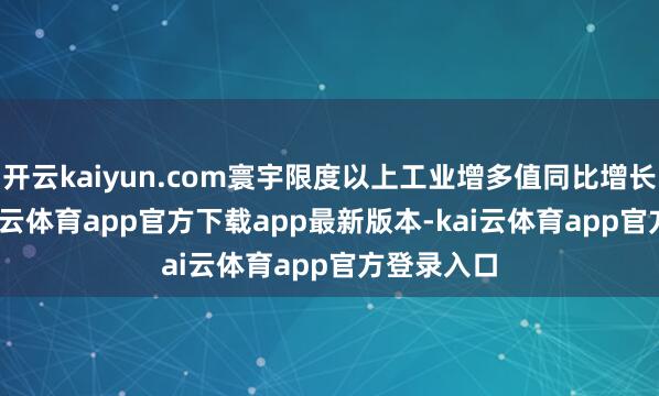 开云kaiyun.com寰宇限度以上工业增多值同比增长5.7%-kai云体育app官方下载app最新版本-kai云体育app官方登录入口