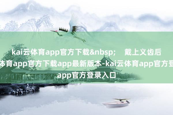kai云体育app官方下载&nbsp;    戴上义齿后-kai云体育app官方下载app最新版本-kai云体育app官方登录入口