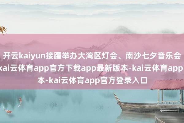 开云kaiyun接踵举办大湾区灯会、南沙七夕音乐会等文旅嘉会-kai云体育app官方下载app最新版本-kai云体育app官方登录入口