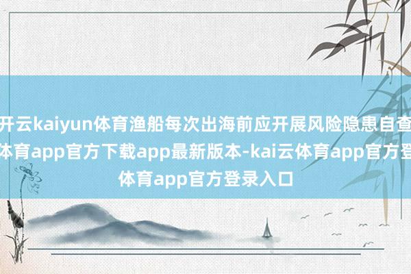 开云kaiyun体育渔船每次出海前应开展风险隐患自查-kai云体育app官方下载app最新版本-kai云体育app官方登录入口