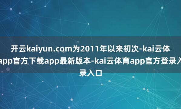 开云kaiyun.com为2011年以来初次-kai云体育app官方下载app最新版本-kai云体育app官方登录入口