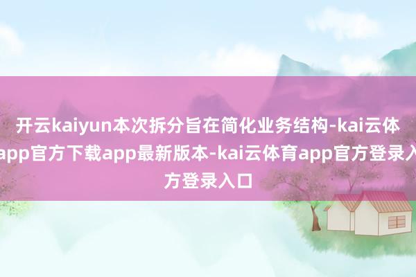 开云kaiyun本次拆分旨在简化业务结构-kai云体育app官方下载app最新版本-kai云体育app官方登录入口