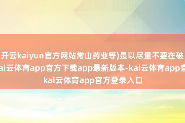 开云kaiyun官方网站常山药业等)是以尽量不要在破裂时建仓-kai云体育app官方下载app最新版本-kai云体育app官方登录入口