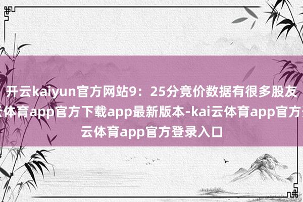 开云kaiyun官方网站9：25分竞价数据有很多股友问-kai云体育app官方下载app最新版本-kai云体育app官方登录入口