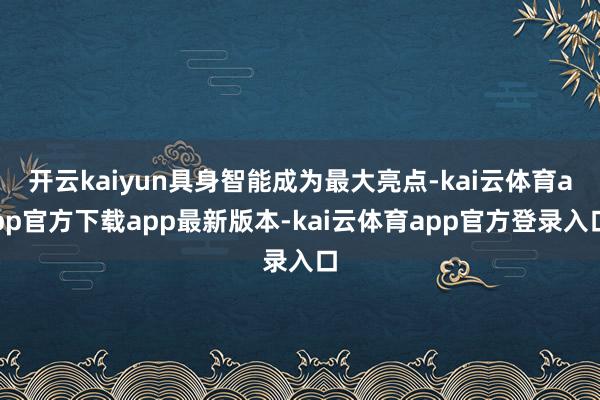 开云kaiyun具身智能成为最大亮点-kai云体育app官方下载app最新版本-kai云体育app官方登录入口